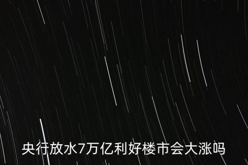 7萬(wàn)億對(duì)房地產(chǎn)帶來什么，央行放水7萬(wàn)億利好樓市會(huì)大漲嗎