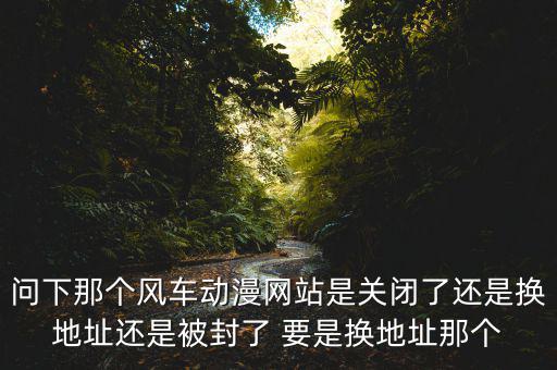 風(fēng)車網(wǎng)什么時候倒閉，問下那個風(fēng)車動漫網(wǎng)站是關(guān)閉了還是換地址還是被封了 要是換地址那個
