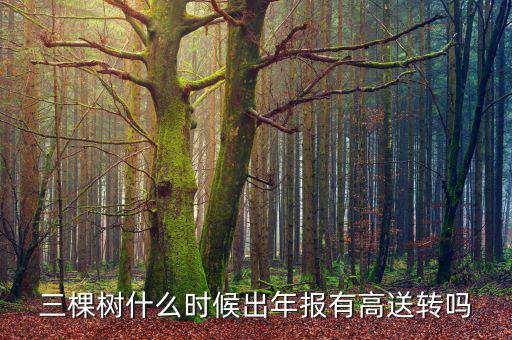 三棵樹什么時候出年報有高送轉(zhuǎn)嗎