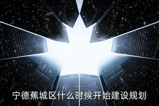 寧德蕉城區(qū)什么時(shí)候開(kāi)始建設(shè)規(guī)劃