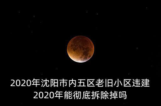 2020年沈陽(yáng)市內(nèi)五區(qū)老舊小區(qū)違建2020年能徹底拆除掉嗎