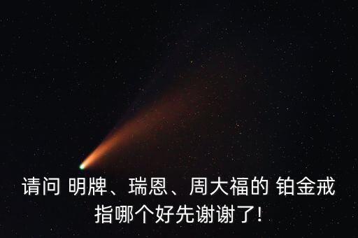 請(qǐng)問(wèn) 明牌、瑞恩、周大福的 鉑金戒指哪個(gè)好先謝謝了!