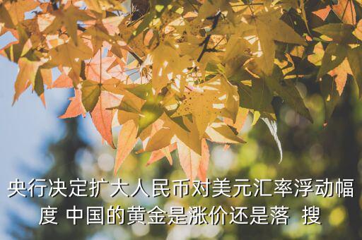央行決定擴(kuò)大人民幣對(duì)美元匯率浮動(dòng)幅度 中國的黃金是漲價(jià)還是落  搜