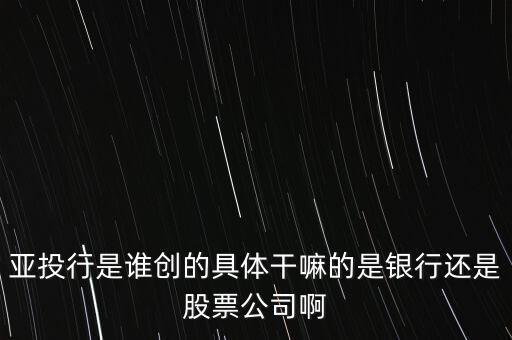 亞投行是做什么的，亞投行是誰(shuí)創(chuàng)的具體干嘛的是銀行還是股票公司啊