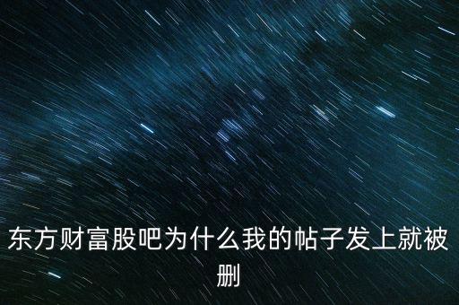 股吧為什么刪你們貼，東方財(cái)富網(wǎng)的股吧欄目為什么喜歡亂刪貼