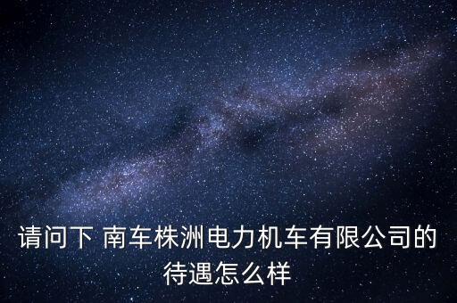 請問下 南車株洲電力機(jī)車有限公司的待遇怎么樣