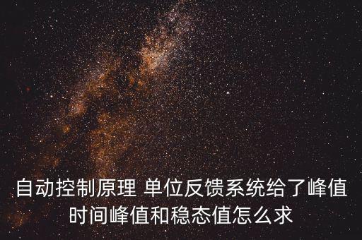 什么是單位反饋系統(tǒng)，自動控制原理 單位反饋系統(tǒng)給了峰值時間峰值和穩(wěn)態(tài)值怎么求