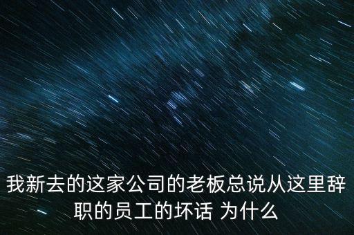 我新去的這家公司的老板總說(shuō)從這里辭職的員工的壞話(huà) 為什么