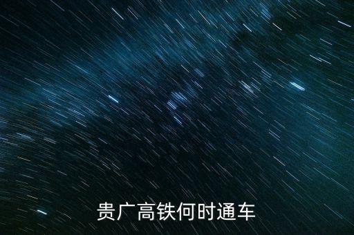 貴廣高速鐵路什么時候通車，貴廣高鐵何時通車