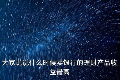 大家說說什么時候買銀行的理財產品收益最高