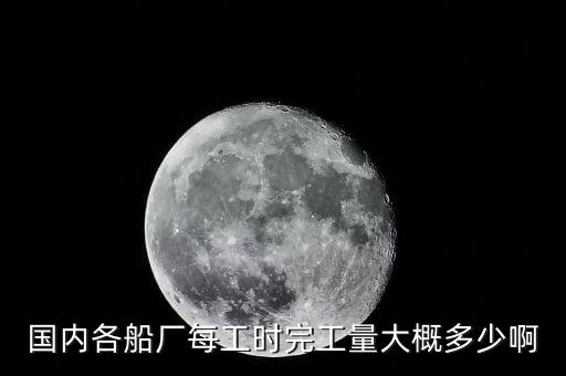 什么是造船完工量，國內(nèi)各船廠每工時完工量大概多少啊