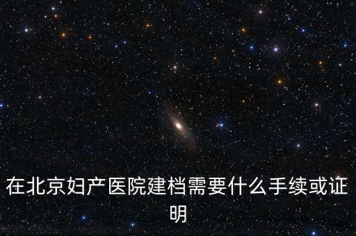 在北京婦產醫(yī)院建檔需要什么手續(xù)或證明