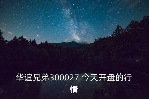華誼兄弟什么時候開盤，華誼兄弟300027 今天開盤的行情