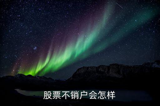 股票賬戶不注銷有什么影響呢，股票不銷戶有什么后果