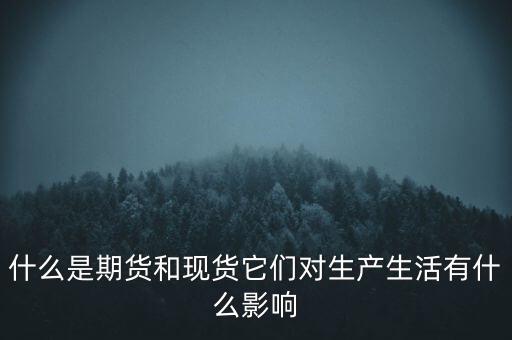 什么是期貨和現(xiàn)貨它們對(duì)生產(chǎn)生活有什么影響
