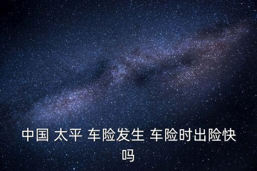 中國(guó) 太平 車(chē)險(xiǎn)發(fā)生 車(chē)險(xiǎn)時(shí)出險(xiǎn)快嗎