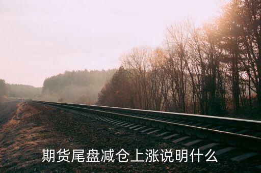 放量減倉上漲代表什么，期貨尾盤減倉上漲說明什么
