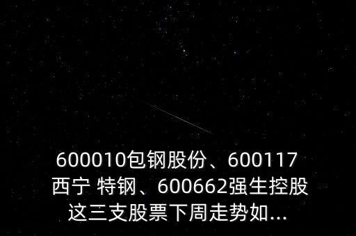 600010包鋼股份、600117 西寧 特鋼、600662強(qiáng)生控股這三支股票下周走勢如...