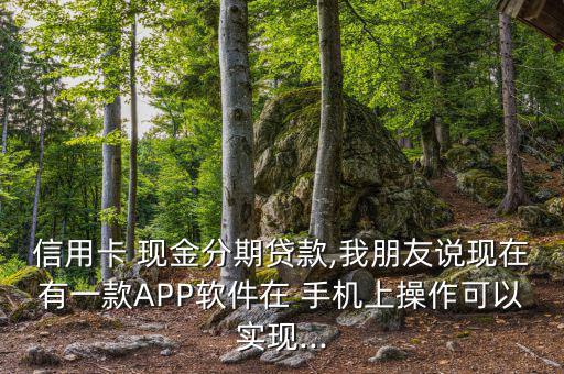 信用卡 現(xiàn)金分期貸款,我朋友說現(xiàn)在有一款A(yù)PP軟件在 手機(jī)上操作可以實(shí)現(xiàn)...