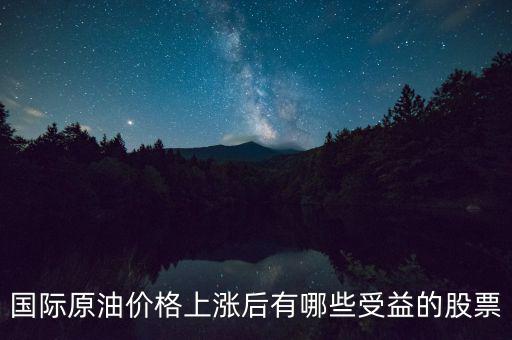 原油漲價利好什么股票，國際原油價格上漲后有哪些受益的股票