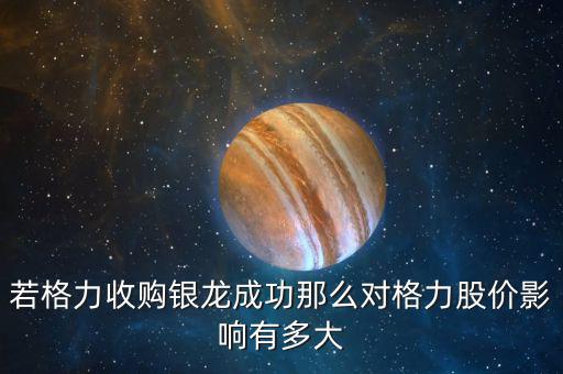 格力為什么收購(gòu)銀隆，若格力收購(gòu)銀龍成功那么對(duì)格力股價(jià)影響有多大