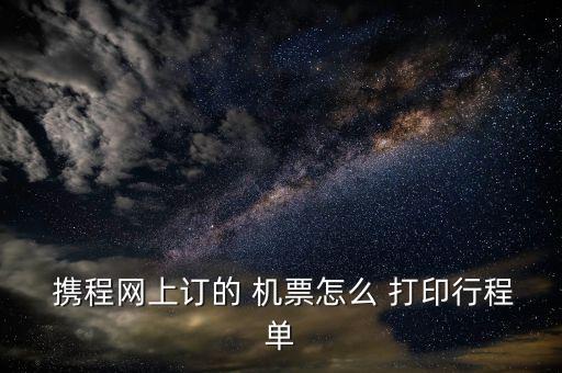  攜程網(wǎng)上訂的 機票怎么 打印行程單