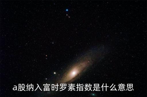 a股納入富時羅素指數是什么意思