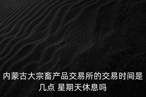 伊利為什么要出售牧業(yè)，內(nèi)蒙古大宗畜產(chǎn)品交易所的交易時(shí)間是幾點(diǎn) 星期天休息嗎