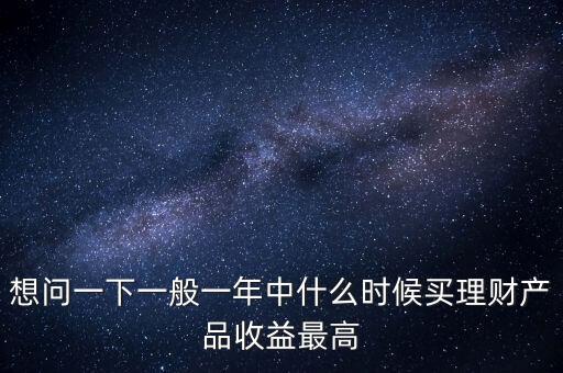 想問一下一般一年中什么時候買理財產品收益最高
