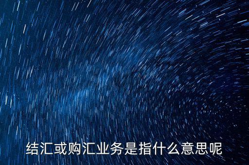 結(jié)匯購(gòu)匯是什么意思，結(jié)匯或購(gòu)匯業(yè)務(wù)是指什么意思呢