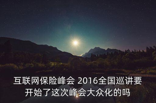 保險(xiǎn)峰會(huì)講什么，互聯(lián)網(wǎng)保險(xiǎn)峰會(huì) 2016全國(guó)巡講要開(kāi)始了這次峰會(huì)大眾化的嗎