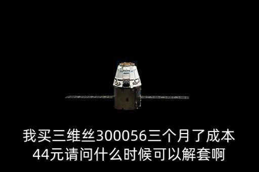 我買三維絲300056三個(gè)月了成本44元請(qǐng)問什么時(shí)候可以解套啊