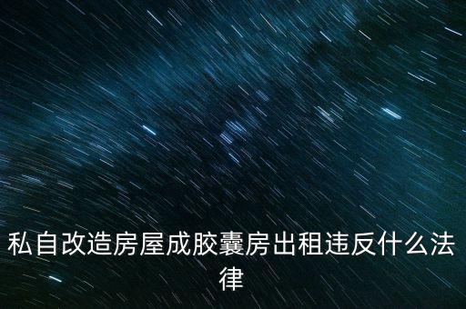 私自造膠囊賣膠囊構(gòu)成什么罪，私自改造房屋成膠囊房出租違反什么法律