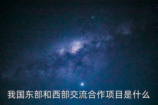 中新合作項目是什么，我國東部和西部交流合作項目是什么