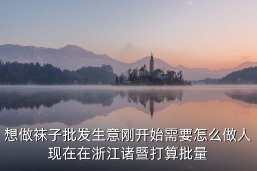 賣(mài)襪子行業(yè)需要什么，想做襪子批發(fā)生意剛開(kāi)始需要怎么做人現(xiàn)在在浙江諸暨打算批量