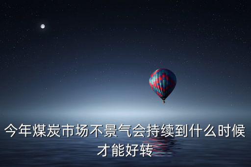 今年煤炭市場不景氣會持續(xù)到什么時候才能好轉