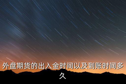 期貨什么時候才能出金，外盤期貨的出入金時間以及到賬時間多久