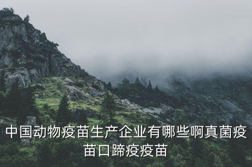 中國(guó)動(dòng)物疫苗生產(chǎn)企業(yè)有哪些啊真菌疫苗口蹄疫疫苗
