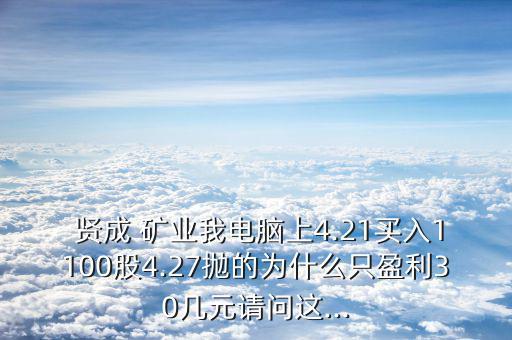  賢成 礦業(yè)我電腦上4.21買入1100股4.27拋的為什么只盈利30幾元請問這...