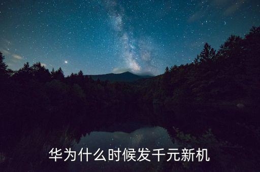 華為1000美金什么時候發(fā)，華為什么時候發(fā)千元新機