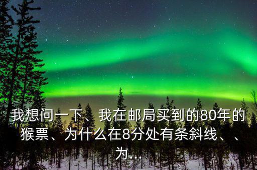 我想問一下、我在郵局買到的80年的 猴票、為什么在8分處有條斜線、、為...