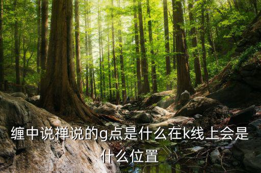 股票g點(diǎn)什么意思，纏中說禪說的g點(diǎn)是什么在k線上會是什么位置