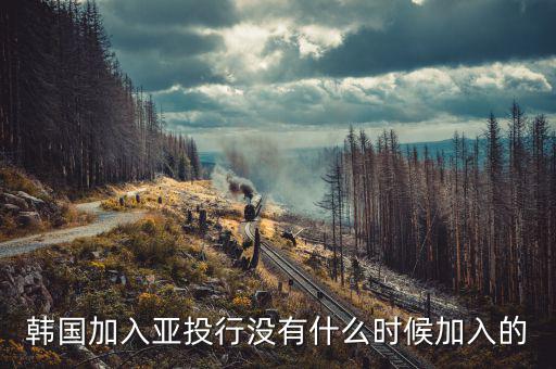 韓國加入亞投行沒有什么時(shí)候加入的