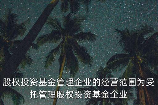 股權投資基金管理企業(yè)的經(jīng)營范圍為受托管理股權投資基金企業(yè)