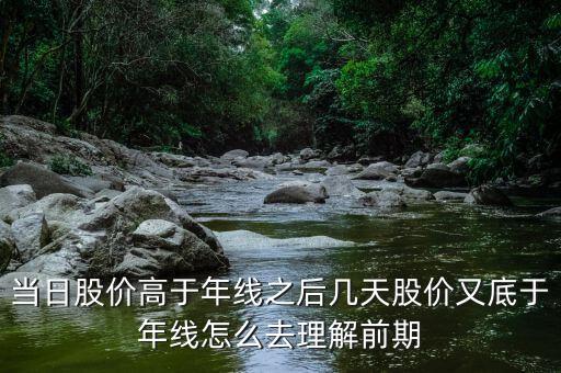 什么叫回抽年線買入法，當日股價高于年線之后幾天股價又底于年線怎么去理解前期