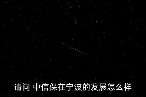 請問 中信保在寧波的發(fā)展怎么樣