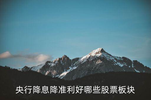 降準利好什么股票，央行降息降準利好哪些股票板塊