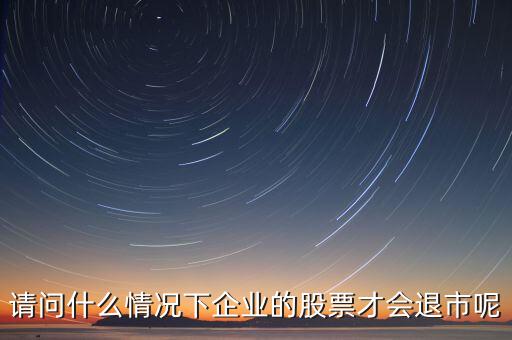 什么情況下股票會退市，請問什么情況下企業(yè)的股票才會退市呢
