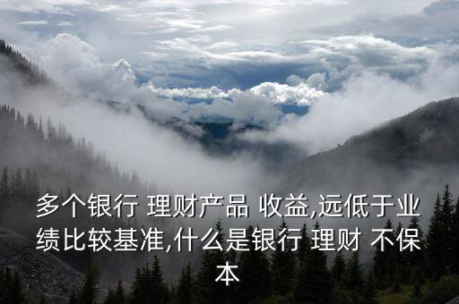 多個銀行 理財產(chǎn)品 收益,遠(yuǎn)低于業(yè)績比較基準(zhǔn),什么是銀行 理財 不保本