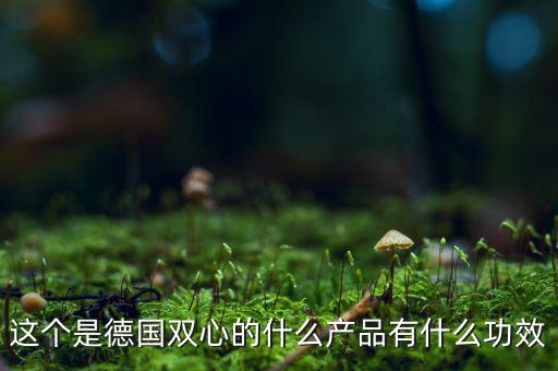 雙星新材主產(chǎn)品是什么，這個是德國雙心的什么產(chǎn)品有什么功效